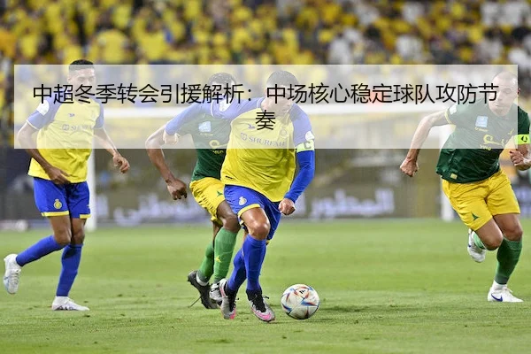 中超冬季转会引援解析：中场核心稳定球队攻防节奏